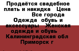 Продаётся свадебное плать и накидка › Цена ­ 17 000 - Все города Одежда, обувь и аксессуары » Женская одежда и обувь   . Калининградская обл.,Приморск г.